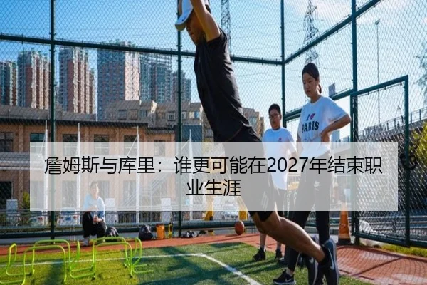 詹姆斯与库里：谁更可能在2027年结束职业生涯